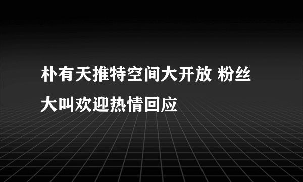 朴有天推特空间大开放 粉丝大叫欢迎热情回应