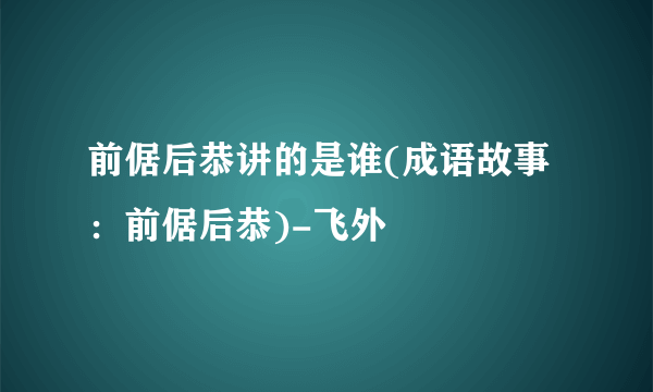 前倨后恭讲的是谁(成语故事：前倨后恭)-飞外