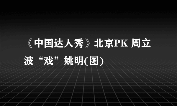 《中国达人秀》北京PK 周立波“戏”姚明(图)