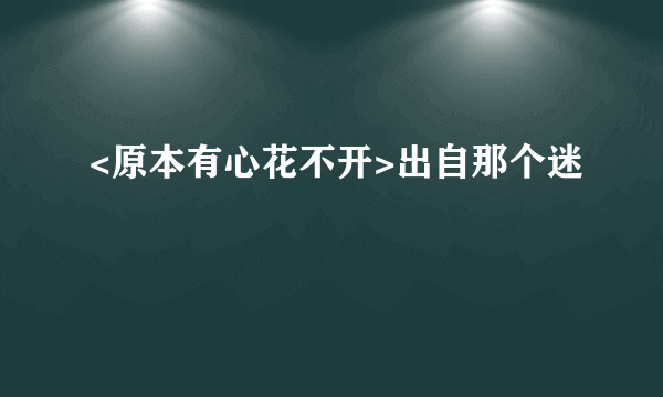 <原本有心花不开>出自那个迷