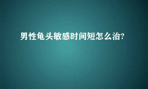 男性龟头敏感时间短怎么治?