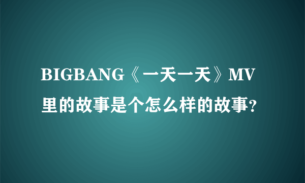 BIGBANG《一天一天》MV里的故事是个怎么样的故事？