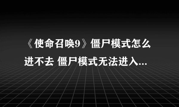 《使命召唤9》僵尸模式怎么进不去 僵尸模式无法进入解决方法-飞外网