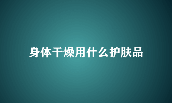 身体干燥用什么护肤品