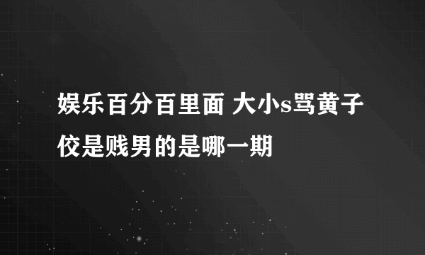 娱乐百分百里面 大小s骂黄子佼是贱男的是哪一期