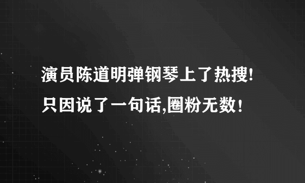 演员陈道明弹钢琴上了热搜!只因说了一句话,圈粉无数！