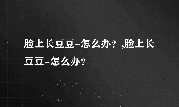 脸上长豆豆~怎么办？,脸上长豆豆~怎么办？