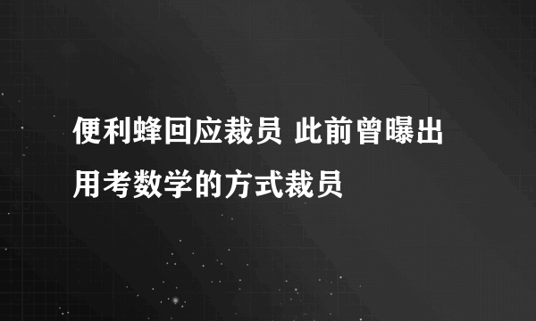 便利蜂回应裁员 此前曾曝出用考数学的方式裁员