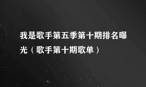 我是歌手第五季第十期排名曝光（歌手第十期歌单）