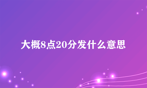 大概8点20分发什么意思