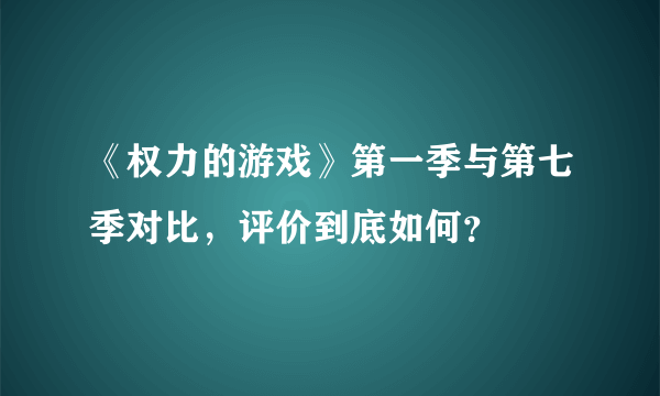 《权力的游戏》第一季与第七季对比，评价到底如何？