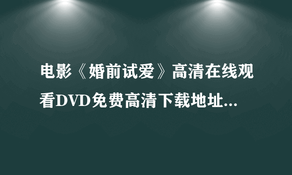 电影《婚前试爱》高清在线观看DVD免费高清下载地址￥婚前试爱快播QVOD视频播放