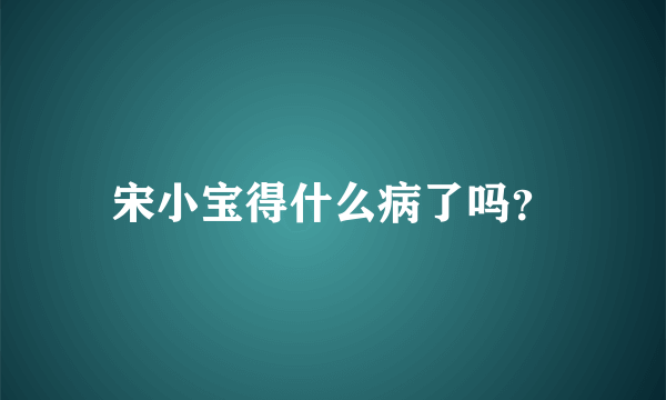 宋小宝得什么病了吗？