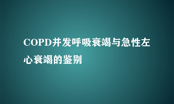 COPD并发呼吸衰竭与急性左心衰竭的鉴别