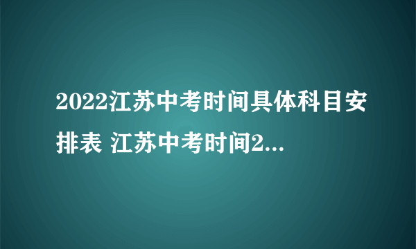 2022江苏中考时间具体科目安排表 江苏中考时间2022年具体时间