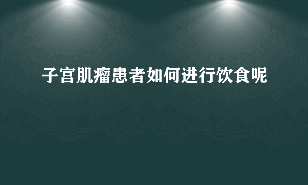 子宫肌瘤患者如何进行饮食呢