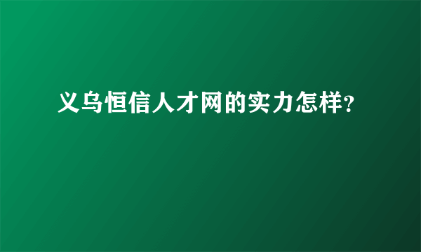 义乌恒信人才网的实力怎样？