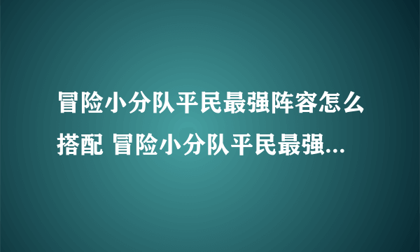 冒险小分队平民最强阵容怎么搭配 冒险小分队平民最强阵容推荐