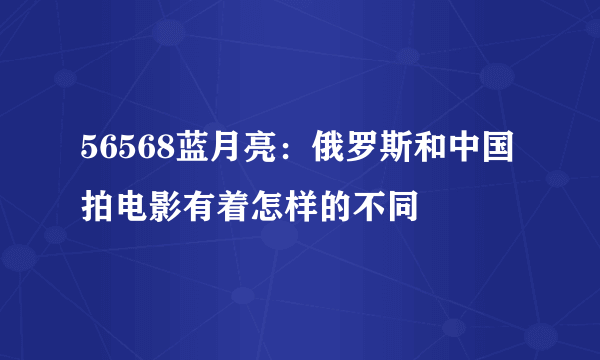 56568蓝月亮：俄罗斯和中国拍电影有着怎样的不同