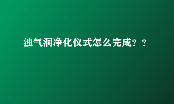 浊气洞净化仪式怎么完成？？