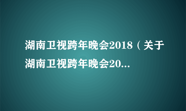 湖南卫视跨年晚会2018（关于湖南卫视跨年晚会2018的简介）