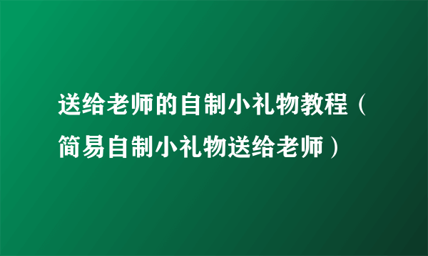 送给老师的自制小礼物教程（简易自制小礼物送给老师）