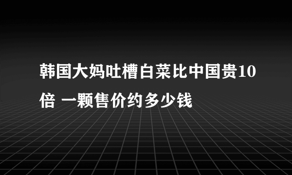 韩国大妈吐槽白菜比中国贵10倍 一颗售价约多少钱