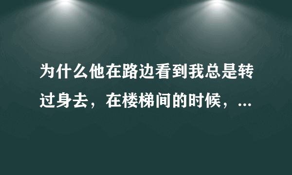 为什么他在路边看到我总是转过身去，在楼梯间的时候，他又忍不住后看