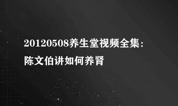 20120508养生堂视频全集：陈文伯讲如何养肾