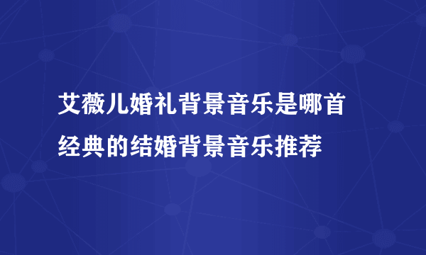 艾薇儿婚礼背景音乐是哪首 经典的结婚背景音乐推荐