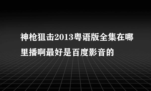 神枪狙击2013粤语版全集在哪里播啊最好是百度影音的