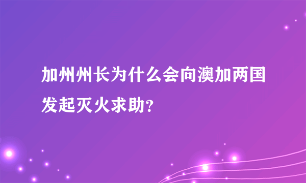 加州州长为什么会向澳加两国发起灭火求助？