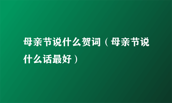 母亲节说什么贺词（母亲节说什么话最好）