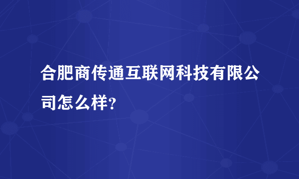 合肥商传通互联网科技有限公司怎么样？