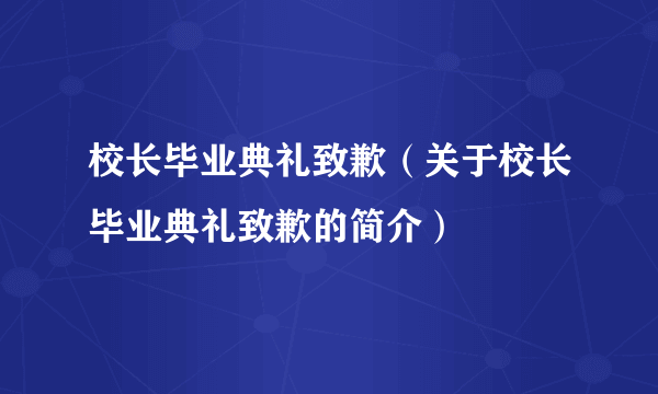 校长毕业典礼致歉（关于校长毕业典礼致歉的简介）