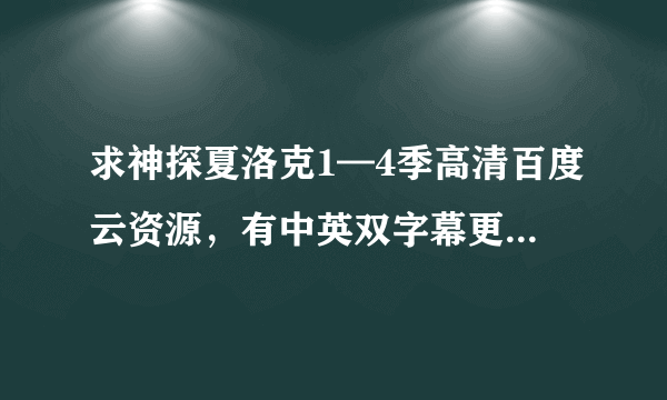 求神探夏洛克1—4季高清百度云资源，有中英双字幕更好，谢谢