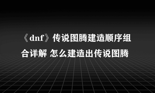 《dnf》传说图腾建造顺序组合详解 怎么建造出传说图腾