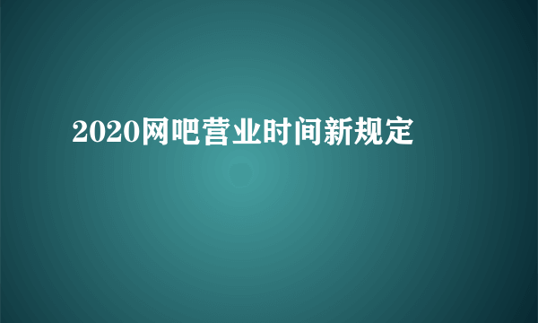 2020网吧营业时间新规定