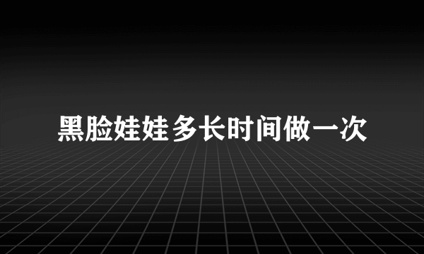 黑脸娃娃多长时间做一次