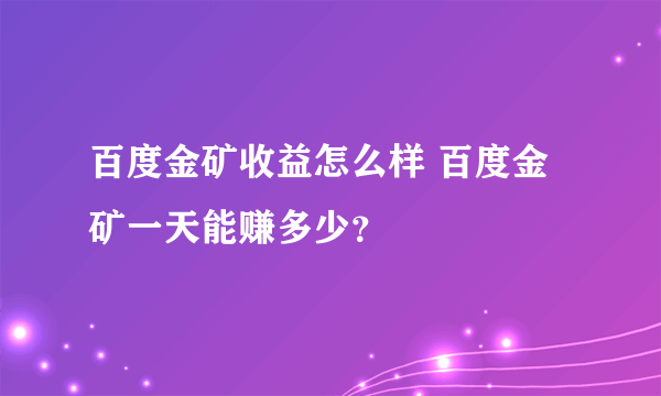 百度金矿收益怎么样 百度金矿一天能赚多少？