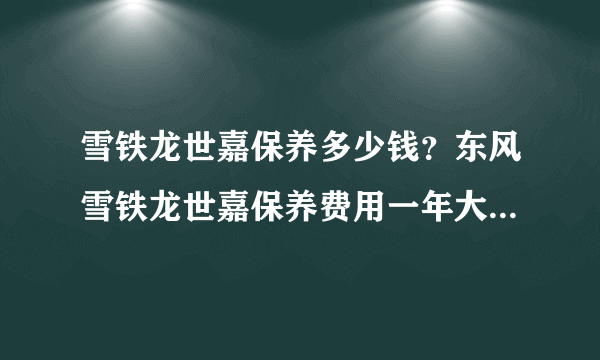 雪铁龙世嘉保养多少钱？东风雪铁龙世嘉保养费用一年大概多少钱拜托各位大神