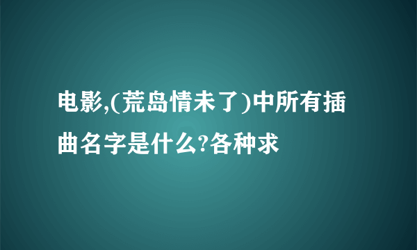 电影,(荒岛情未了)中所有插曲名字是什么?各种求