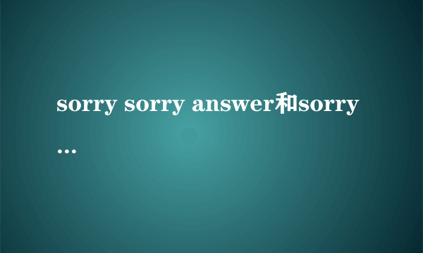 sorry sorry answer和sorry sorry有什么不同