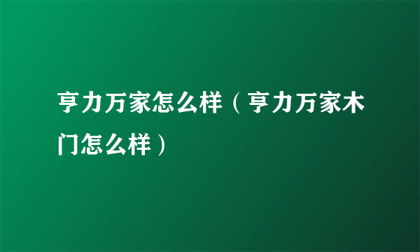 亨力万家怎么样（亨力万家木门怎么样）