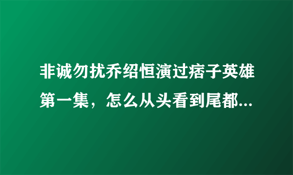 非诚勿扰乔绍恒演过痞子英雄第一集，怎么从头看到尾都没有，是在多少分有他的镜头