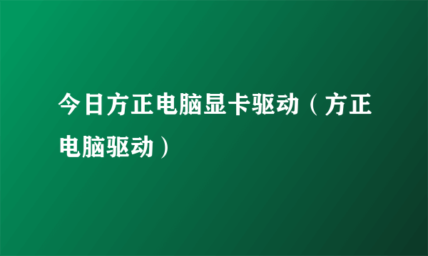 今日方正电脑显卡驱动（方正电脑驱动）