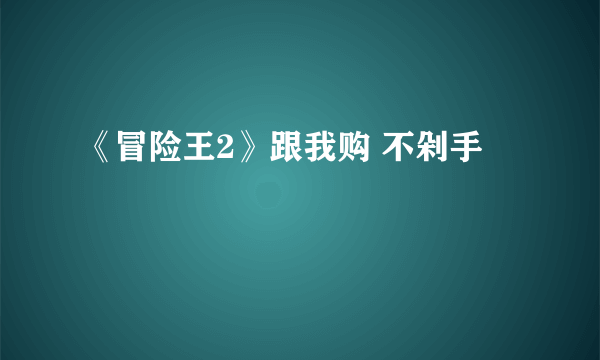 《冒险王2》跟我购 不剁手