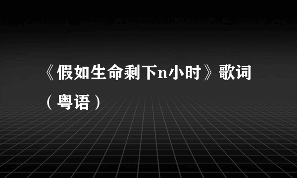 《假如生命剩下n小时》歌词（粤语）