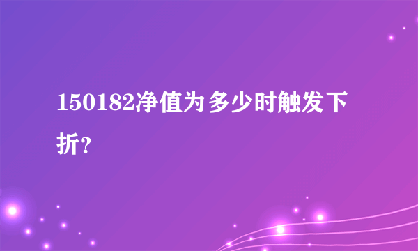 150182净值为多少时触发下折？