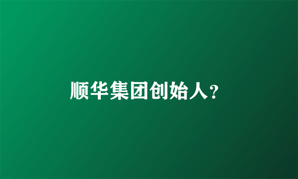 顺华集团创始人？